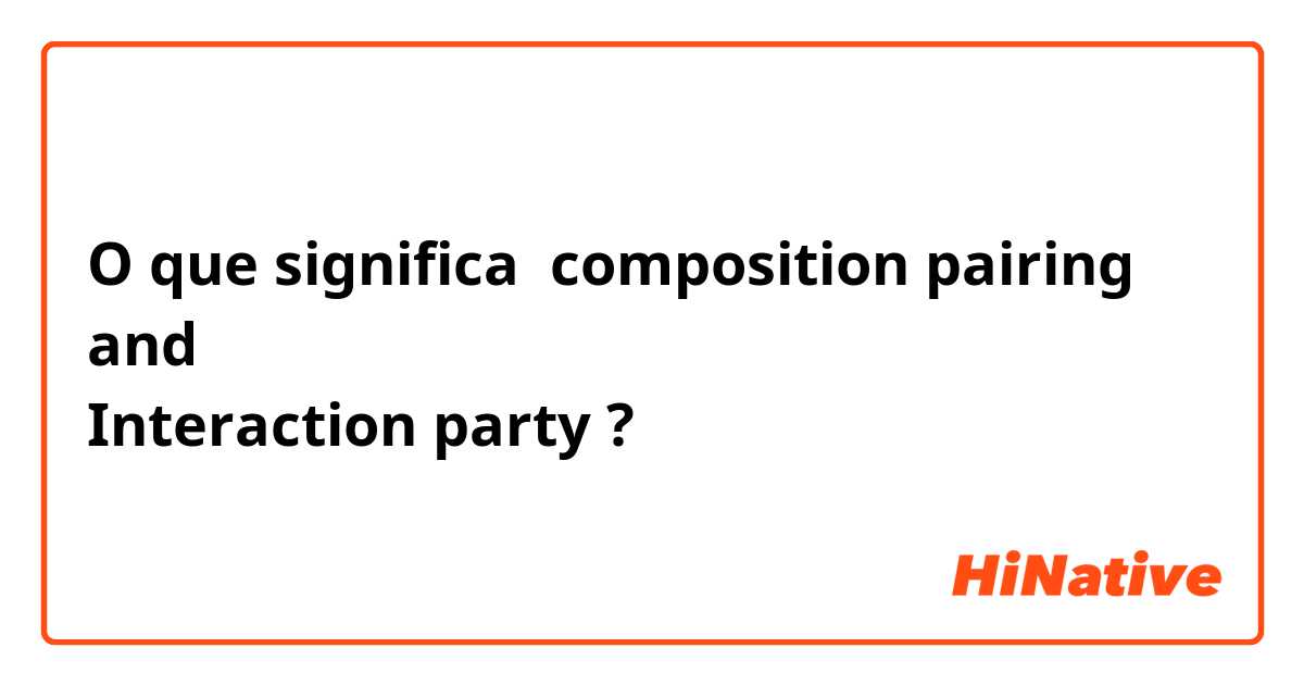 O que significa composition pairing 
and 
Interaction party ?