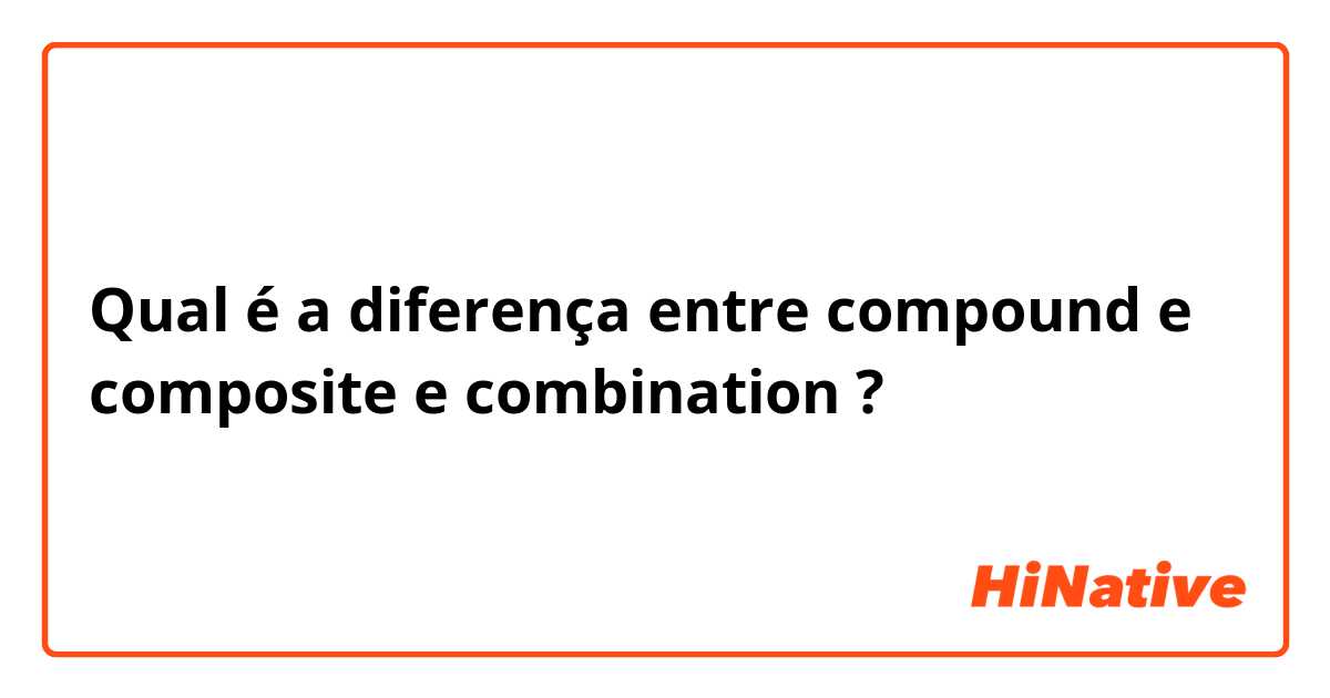 Qual é a diferença entre compound e composite e combination  ?