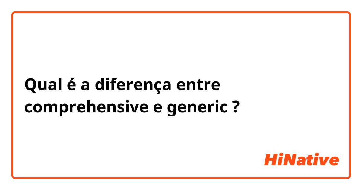 Qual é a diferença entre comprehensive e generic ?