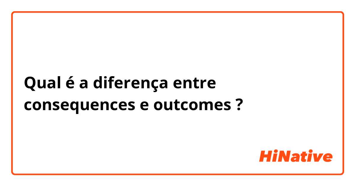 Qual é a diferença entre consequences  e outcomes  ?