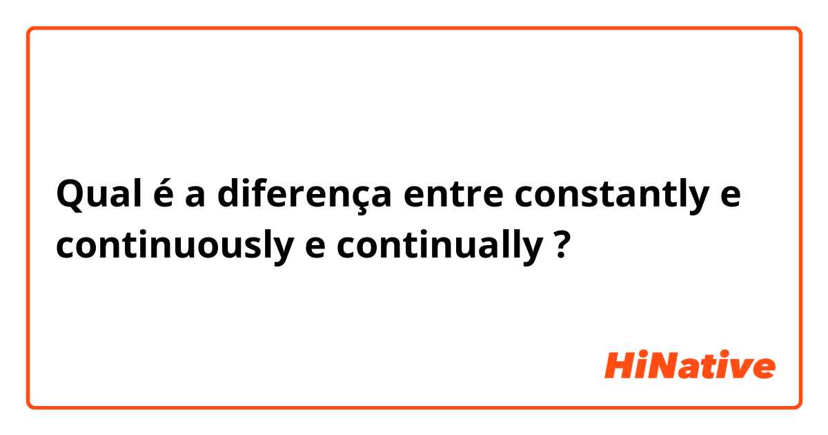 Qual é a diferença entre constantly e continuously e continually ?
