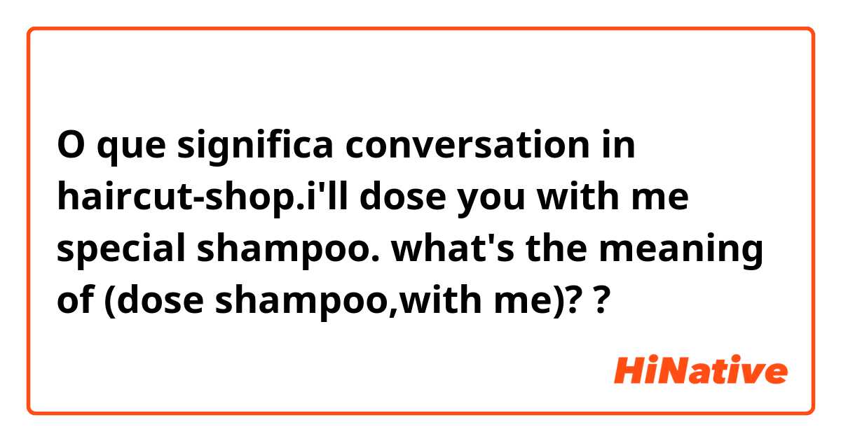 O que significa conversation in haircut-shop.i'll dose you with me special shampoo.
what's the meaning of (dose shampoo,with me)??