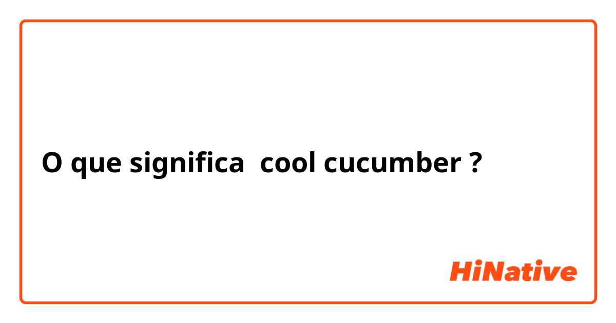 O que significa cool cucumber?