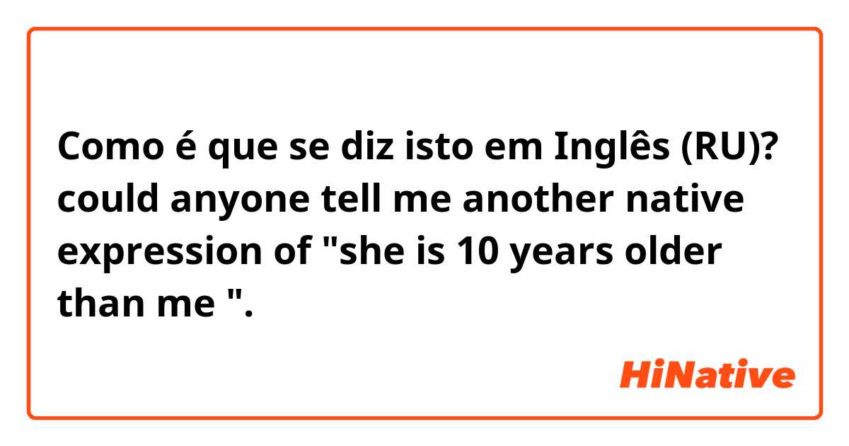 Como é que se diz isto em Inglês (RU)? could anyone tell me another native expression of "she is 10 years older than me ".