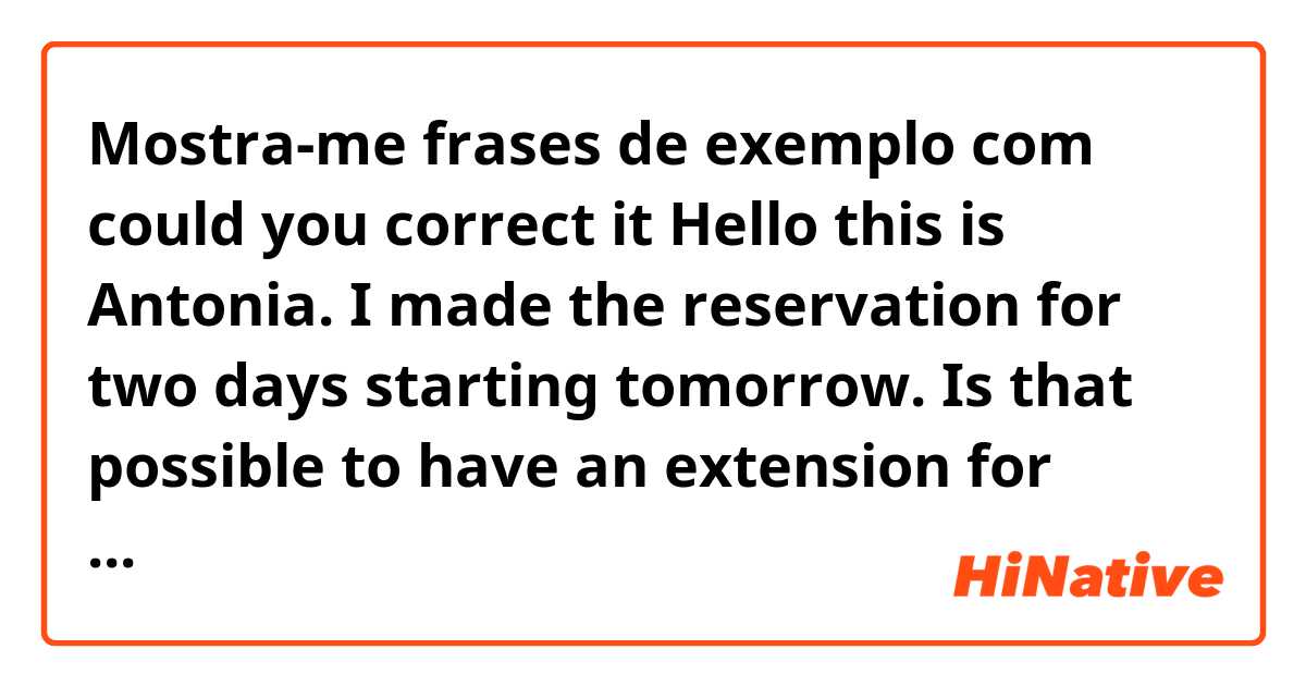 Mostra-me frases de exemplo com could you correct it


Hello this is Antonia. I made the reservation for two days starting tomorrow. Is that possible to have an extension for another two days.
