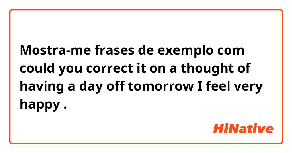 Mostra-me frases de exemplo com could you correct it 


on a thought of having a day off tomorrow I feel very happy.