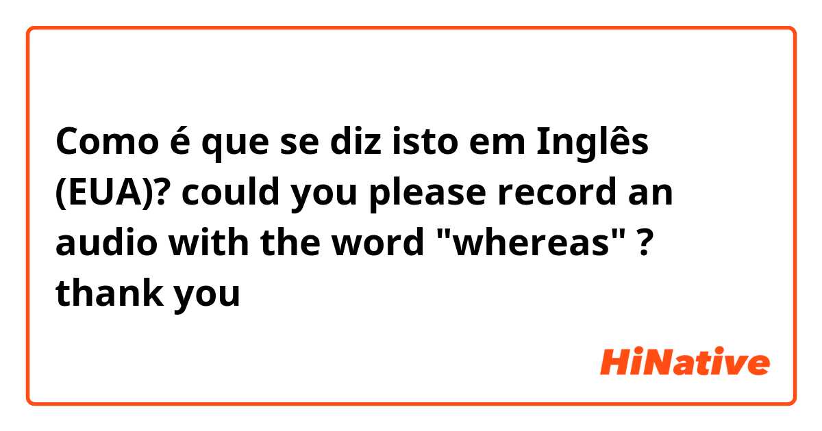 Como é que se diz isto em Inglês (EUA)? could you please record an audio with the word "whereas" ? thank you