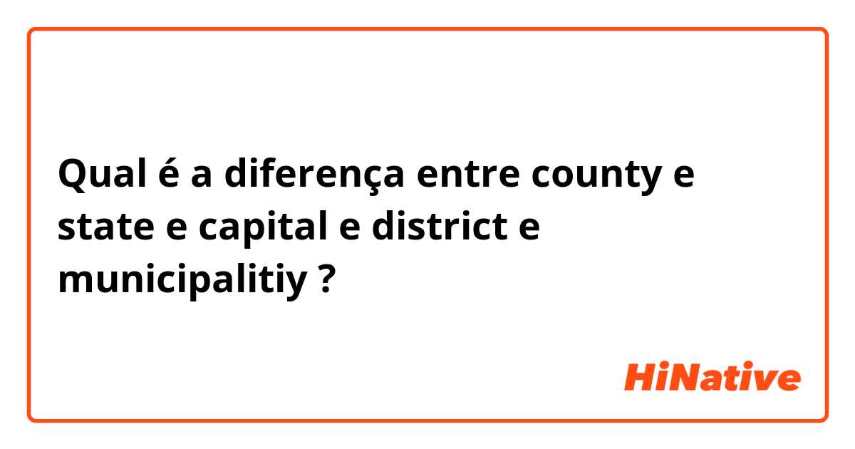 Qual é a diferença entre county  e state  e capital  e district e municipalitiy  ?