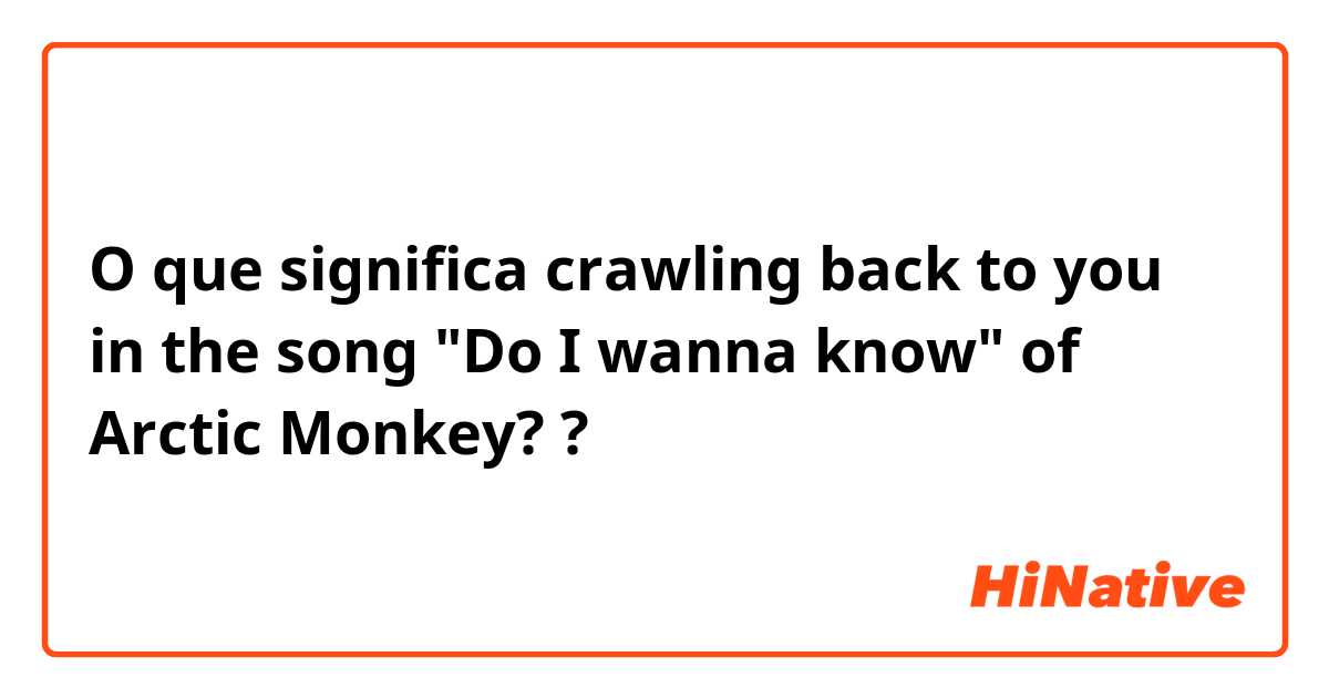 O que significa crawling back to you in the song "Do I wanna know" of Arctic Monkey??