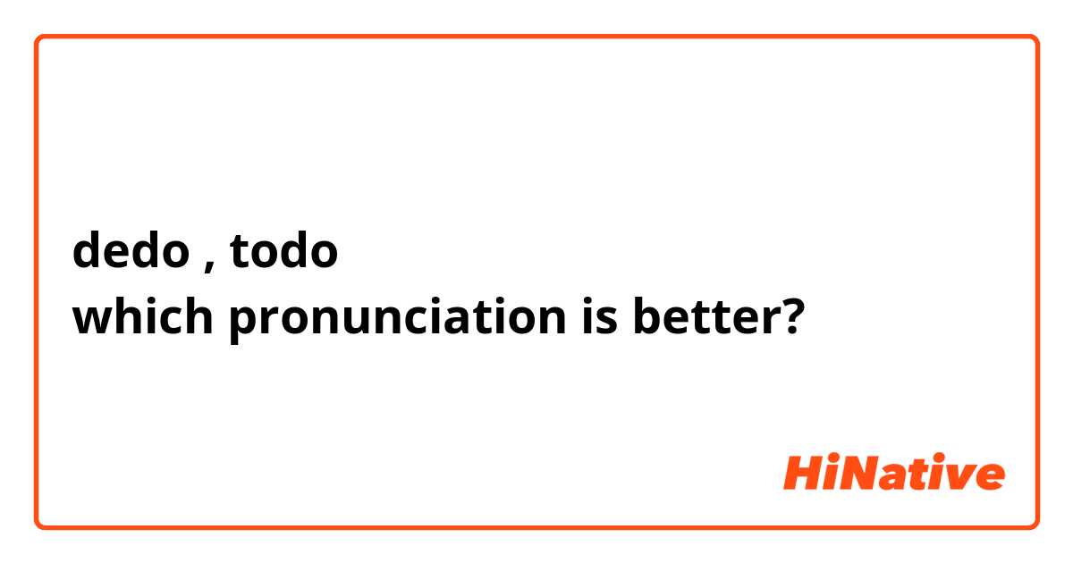 dedo , todo
which pronunciation is better?