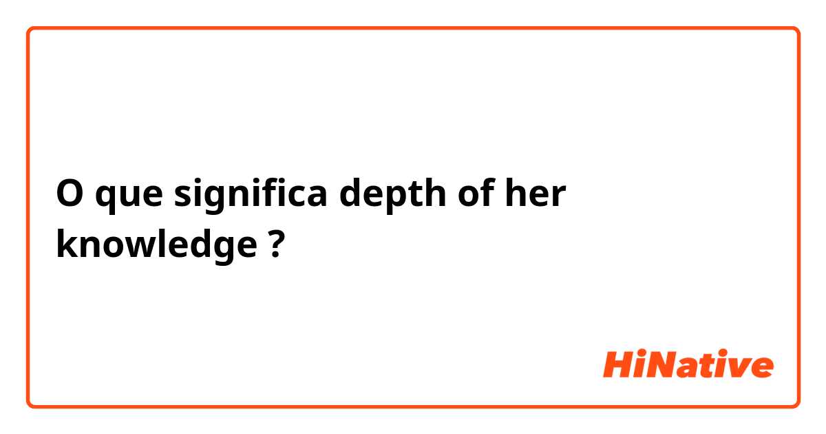 O que significa depth of her knowledge?