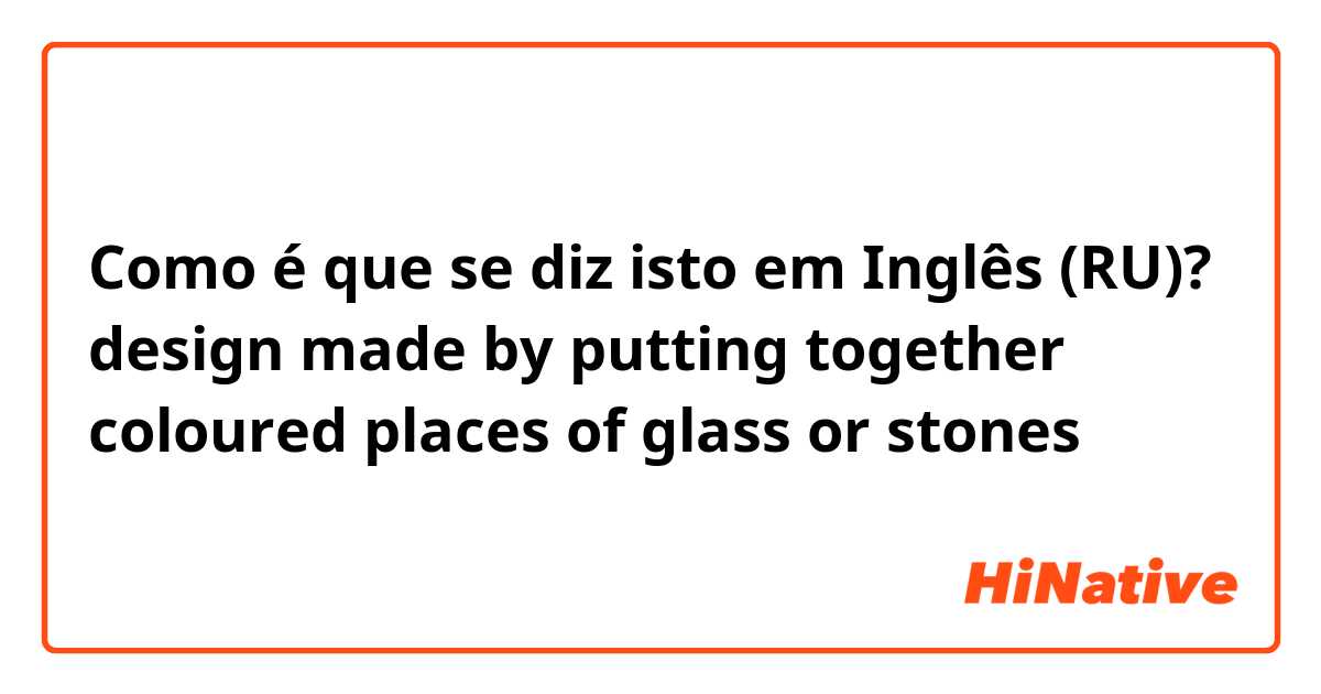 Como é que se diz isto em Inglês (RU)? design made by putting together coloured places of glass or stones
