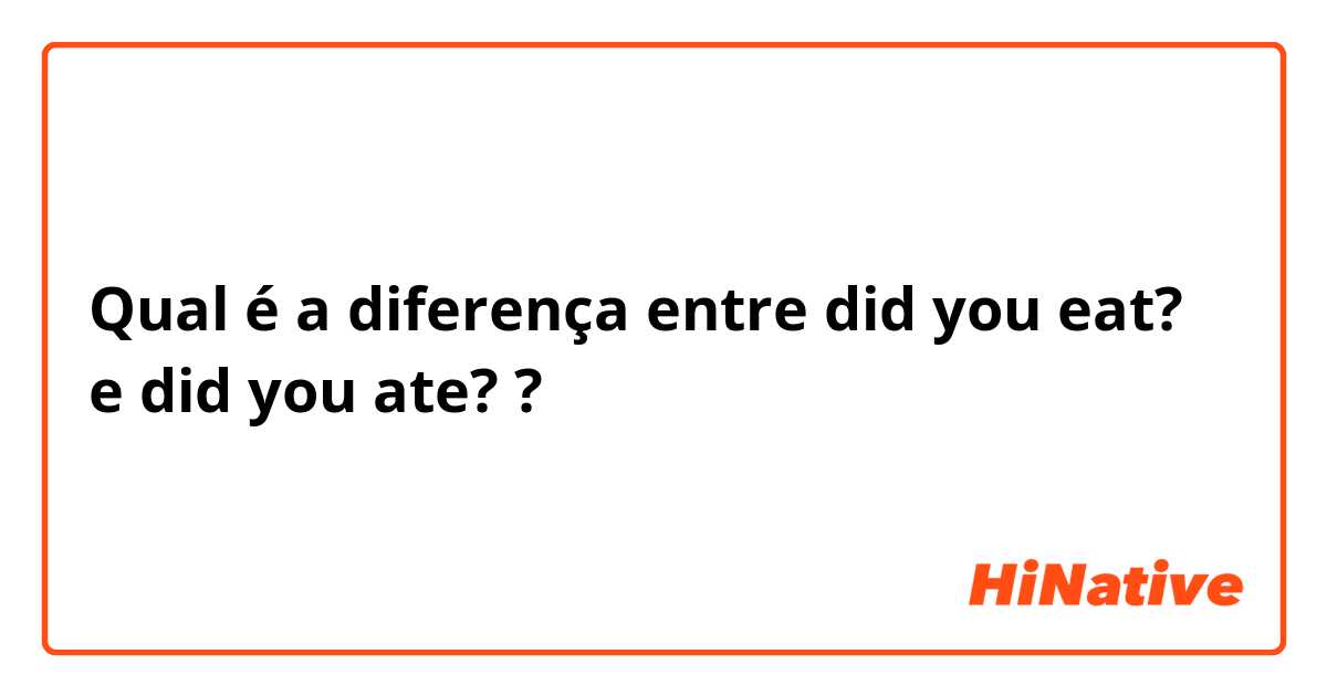 Qual é a diferença entre did you eat? e did you ate? ?