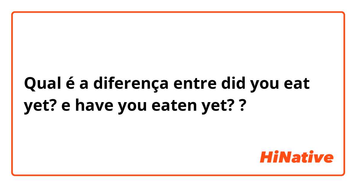 Qual é a diferença entre did you eat yet? e have you eaten yet? ?