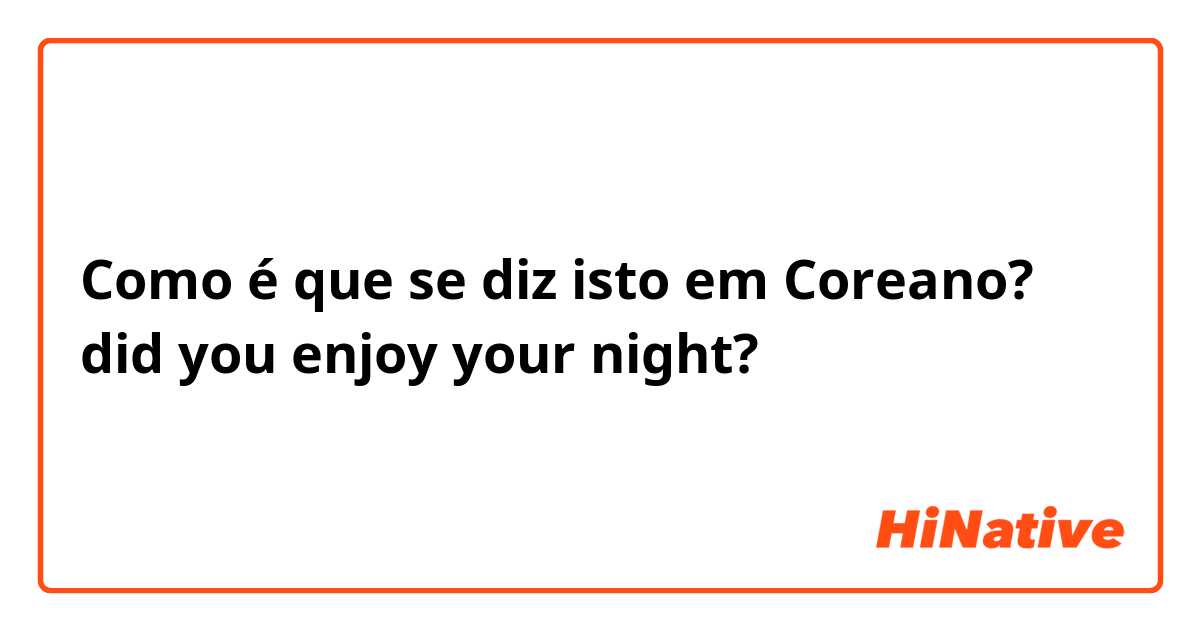 Como é que se diz isto em Coreano? did you enjoy your night?