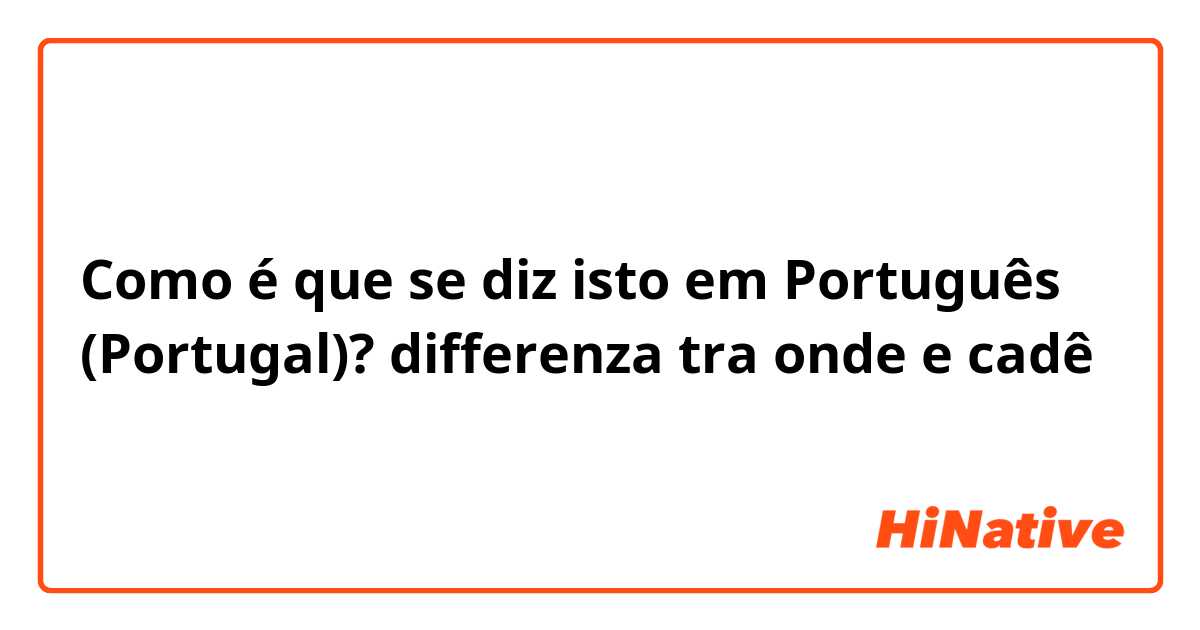 Como é que se diz isto em Português (Portugal)? differenza tra onde e cadê