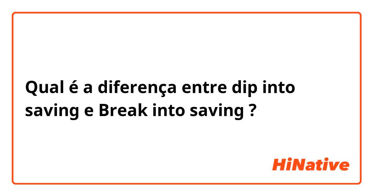Qual é a diferença entre dip into saving e Break into saving ?