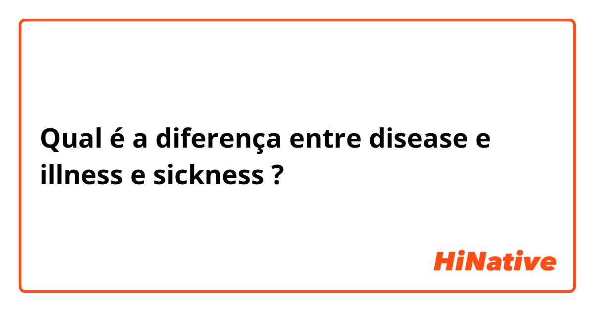 Qual é a diferença entre disease e illness e sickness ?