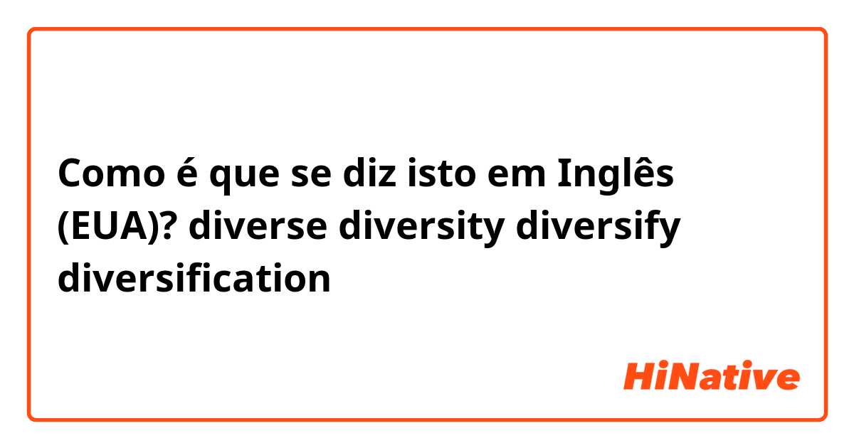 Como é que se diz isto em Inglês (EUA)? diverse
diversity
diversify
diversification
