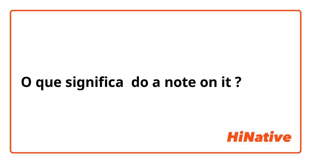 O que significa do a note on it?