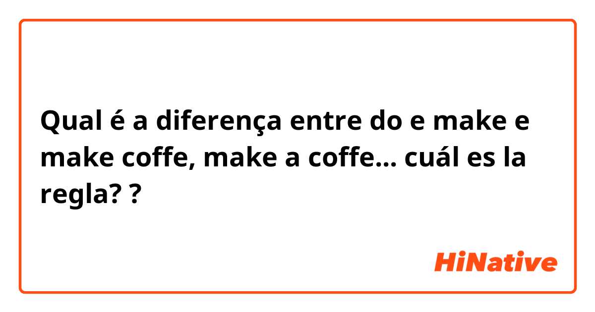 Qual é a diferença entre do e make e make coffe, make a coffe... cuál es la regla? ?