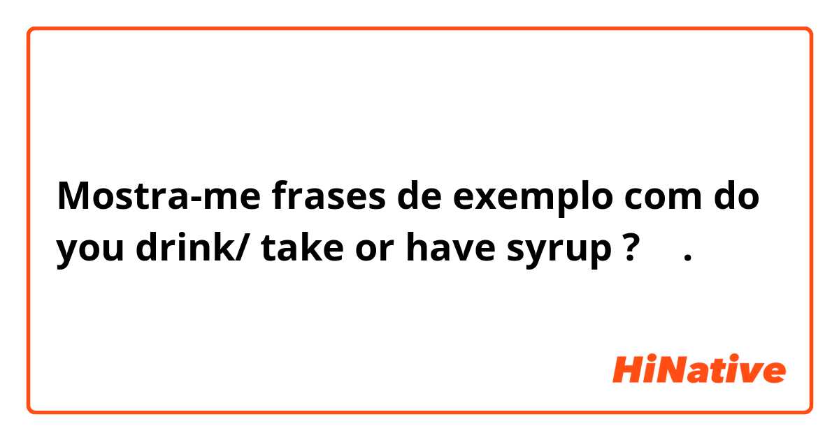 Mostra-me frases de exemplo com do you drink/ take or have syrup ? 🤔.