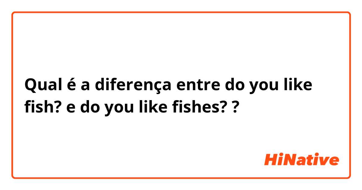 Qual é a diferença entre do you like fish? e do you like fishes? ?