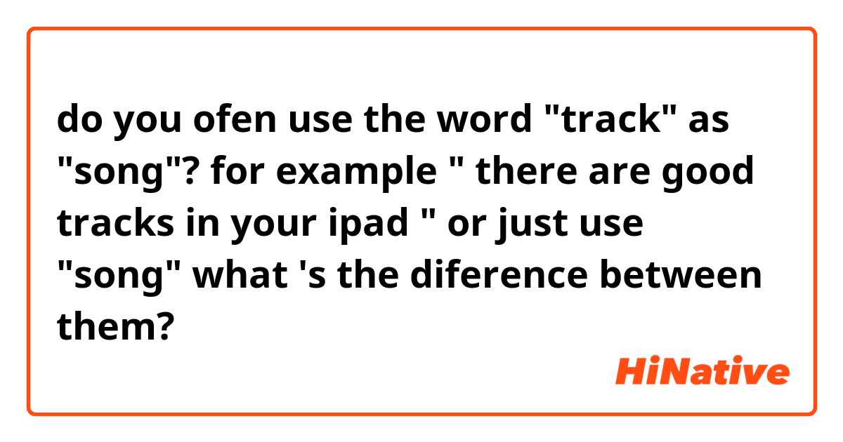 do you ofen use the word "track" as "song"?  for example " there are good tracks in your ipad   " or just use "song"   what 's the diference between them?