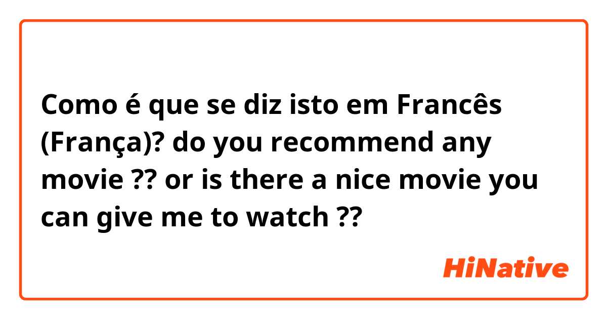 Como é que se diz isto em Francês (França)? do you recommend any movie ?? or is there a nice movie you can give me to watch ?? 