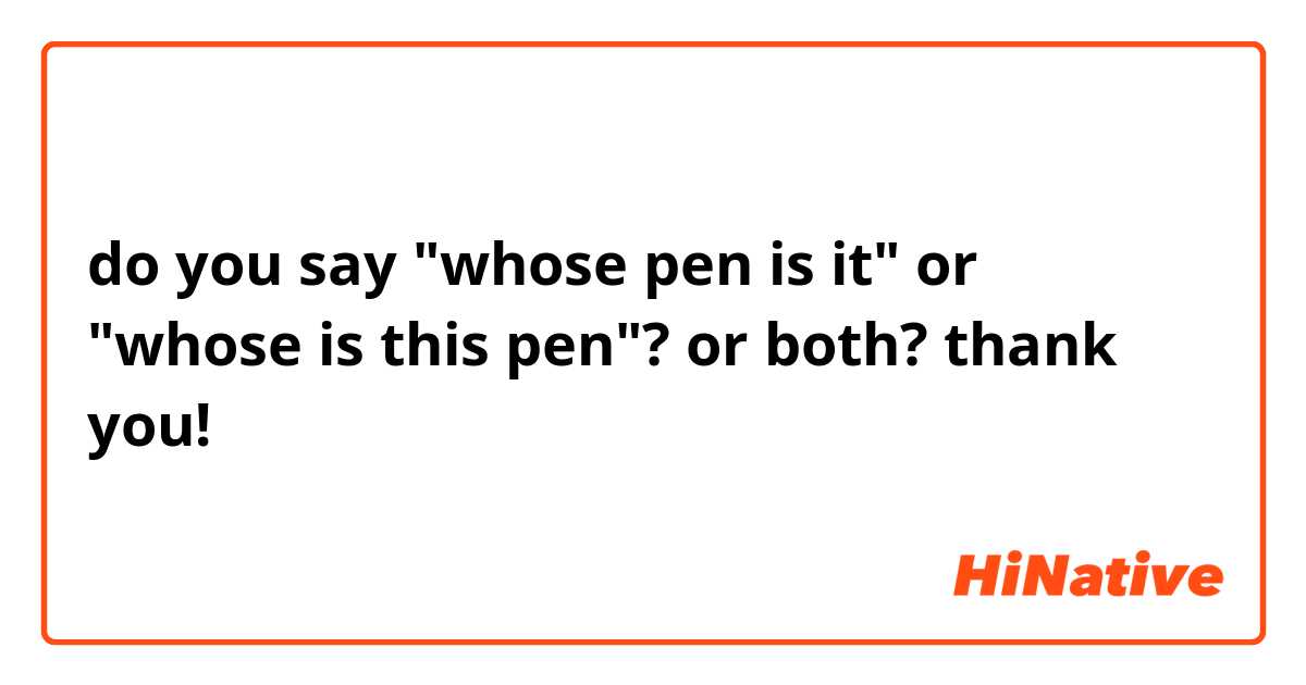do you say "whose pen is it" or "whose is this pen"? or both? thank you!
