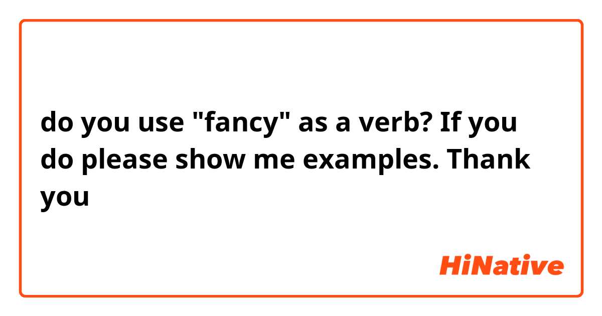 do you use "fancy" as a verb? If you do please show me examples. Thank you