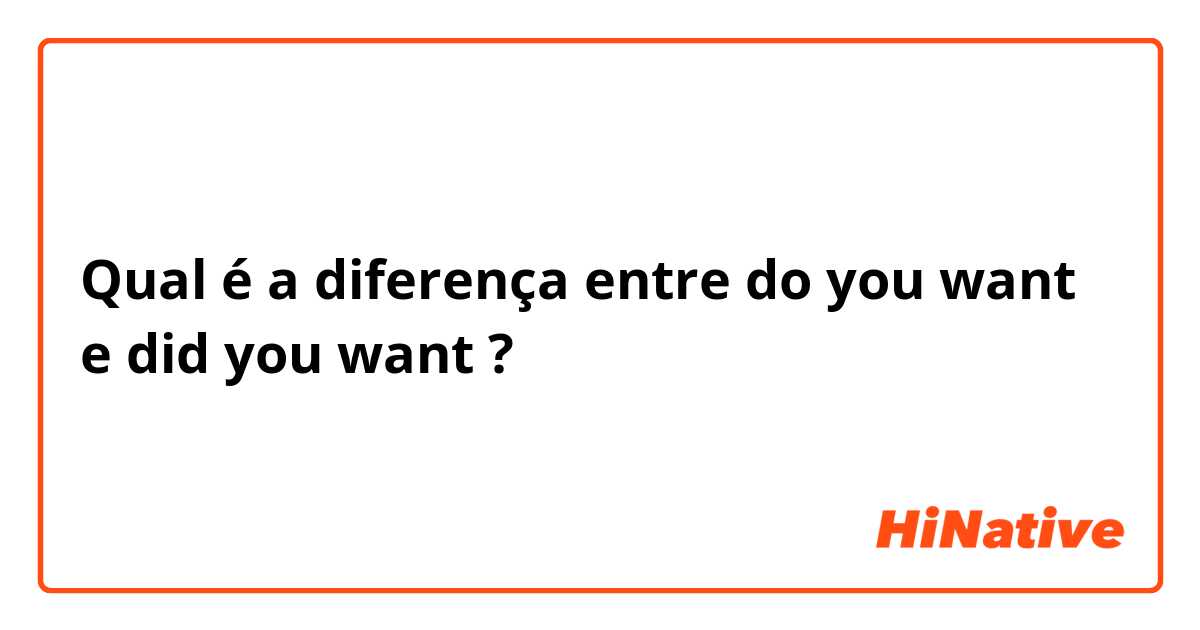 Qual é a diferença entre do you want  e did you want ?