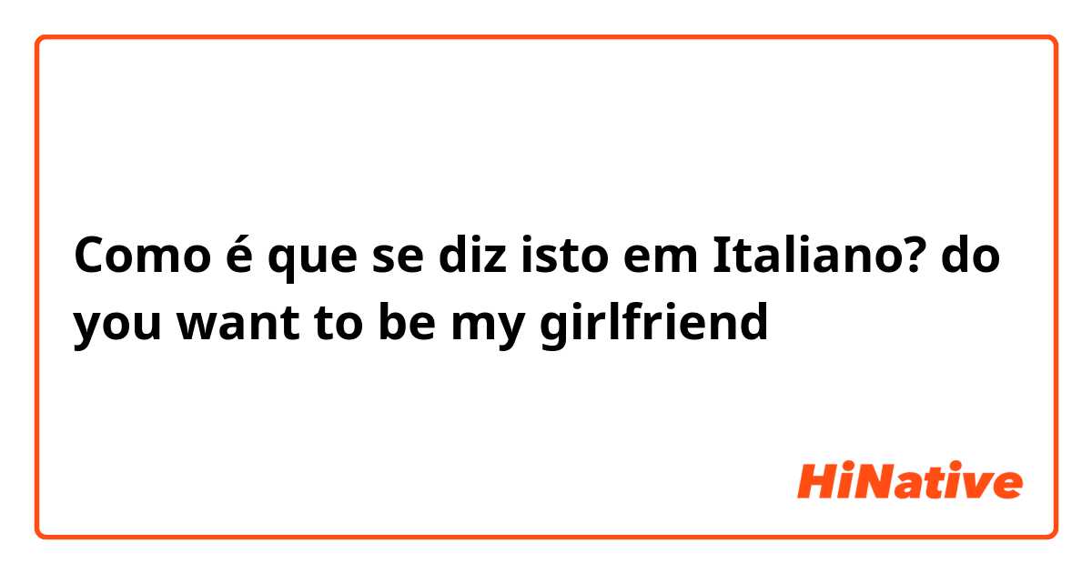 Como é que se diz isto em Italiano? do you want to be my girlfriend