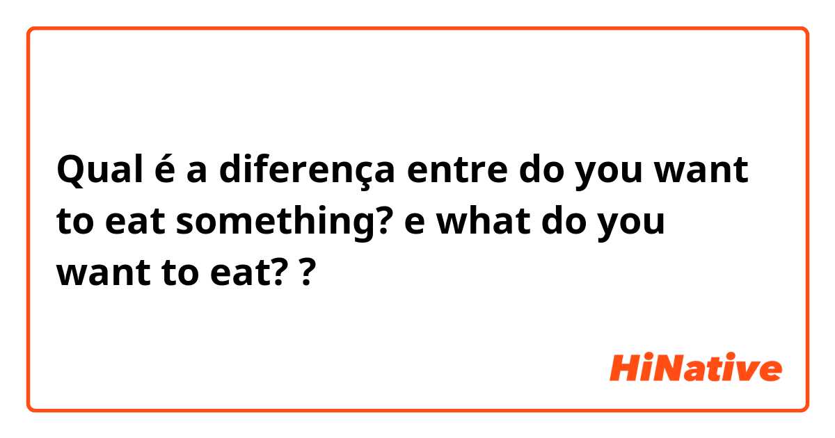 Qual é a diferença entre do you want to eat something? e what do you want to eat? ?