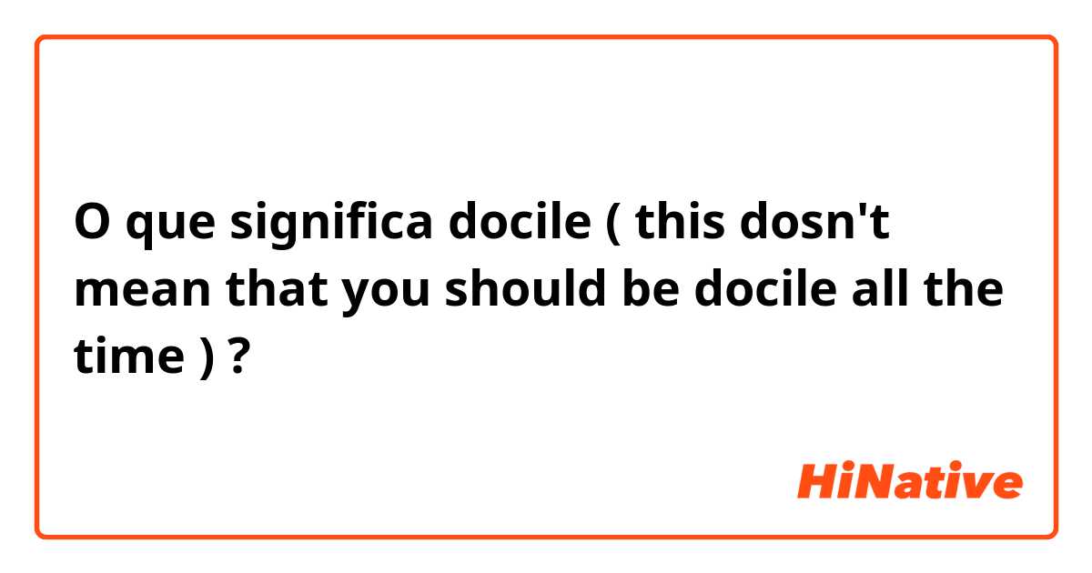 O que significa docile ( this dosn't mean that you should be docile all the time )?