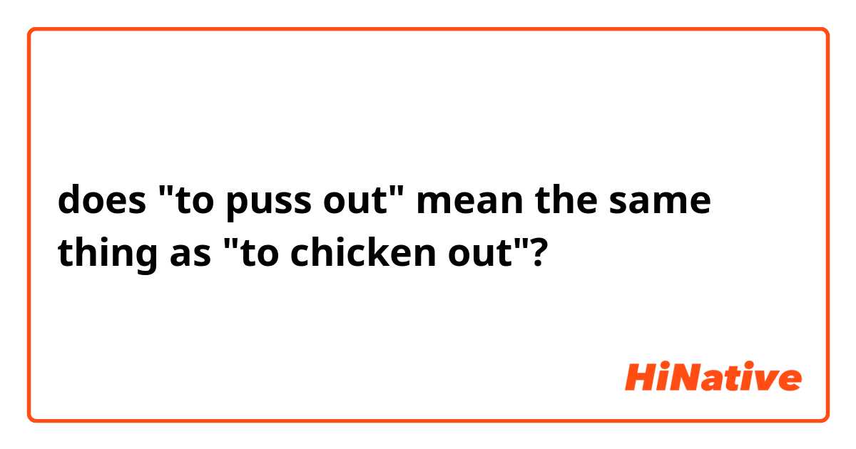 does "to puss out" mean the same thing as "to chicken out"?