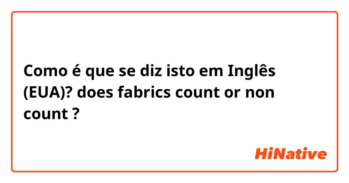 Como é que se diz isto em Inglês (EUA)? does fabrics count or non count ?