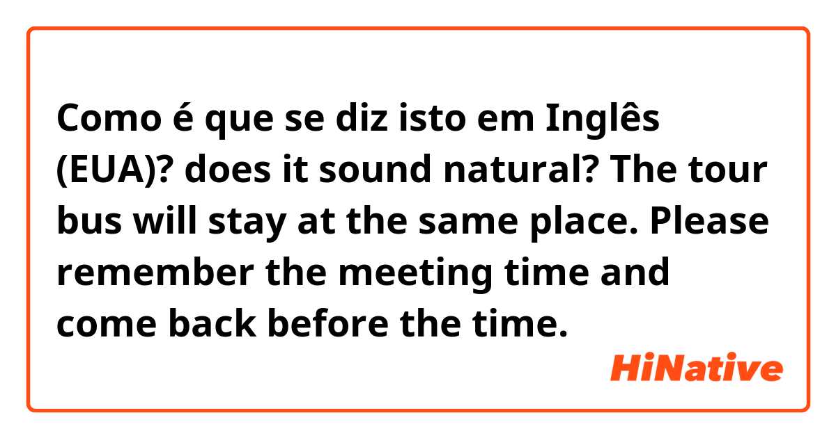 Como é que se diz isto em Inglês (EUA)? does it sound natural?
The tour bus will stay at the same place. Please remember the meeting time and come back before the time.