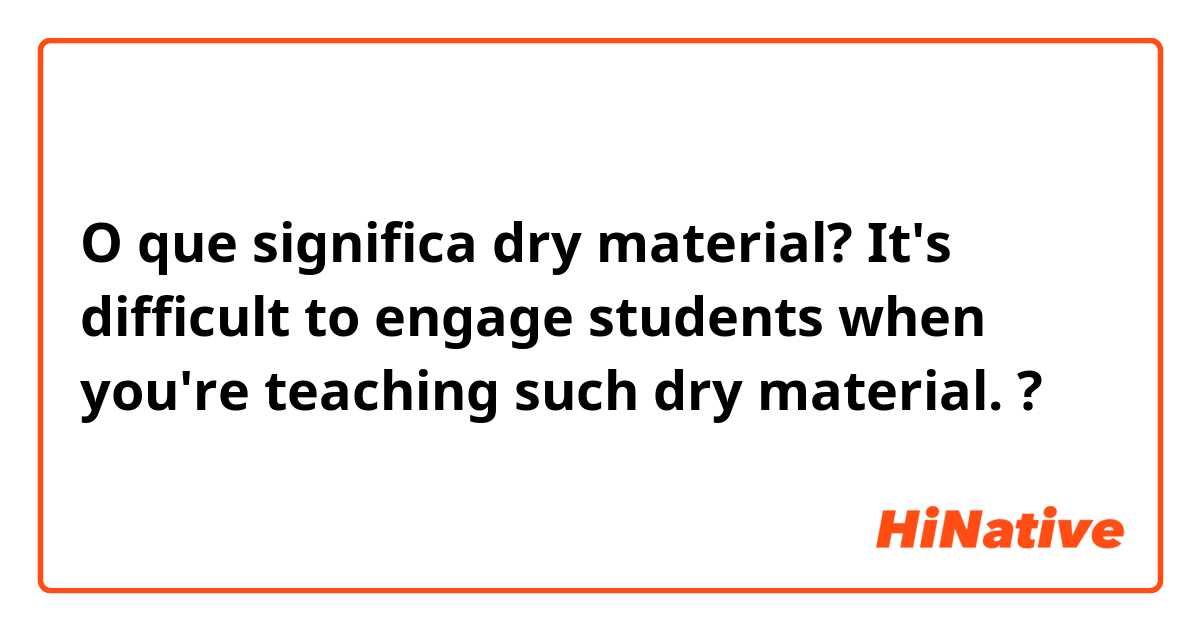 O que significa dry material?
It's difficult to engage students when you're teaching such dry material. ?
