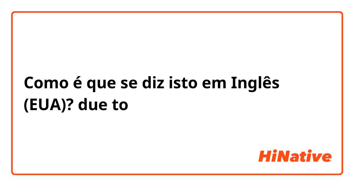 Como é que se diz isto em Inglês (EUA)? due to