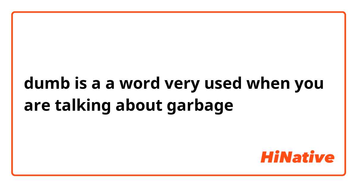 dumb is a a word very  used when you are talking about garbage
