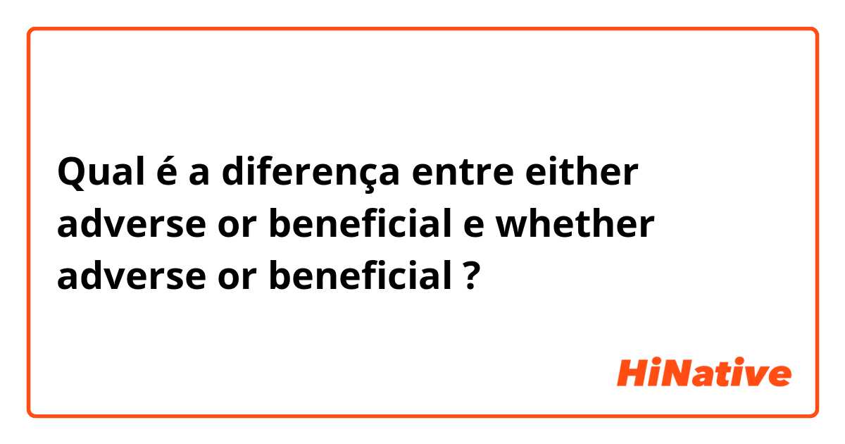 Qual é a diferença entre either adverse or beneficial e whether adverse or beneficial ?