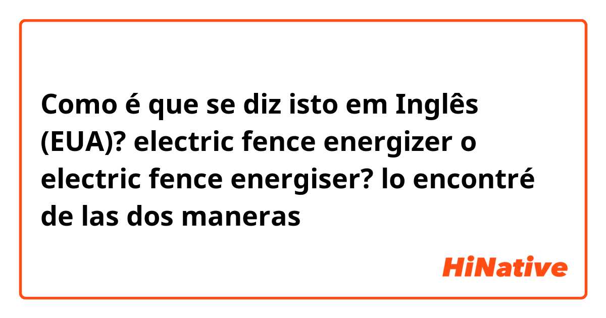 Como é que se diz isto em Inglês (EUA)? electric fence energizer o electric fence energiser? lo encontré de las dos maneras