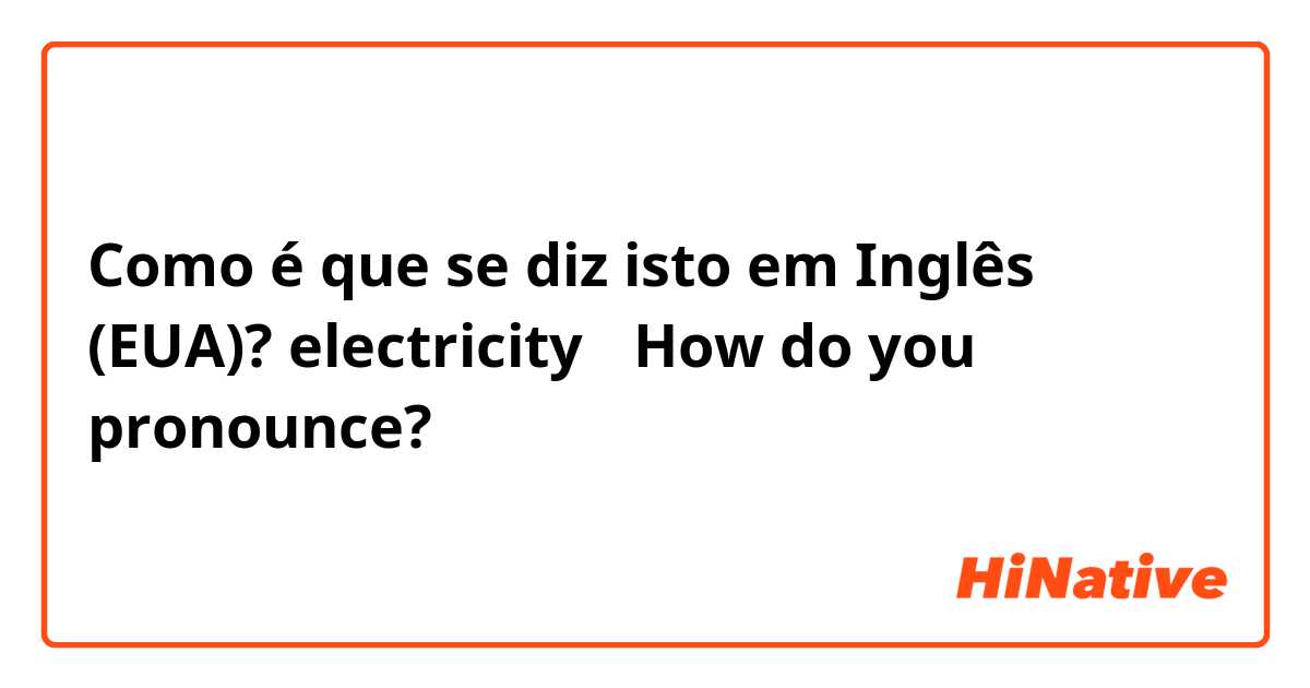 Como é que se diz isto em Inglês (EUA)? electricity （How do you pronounce?）