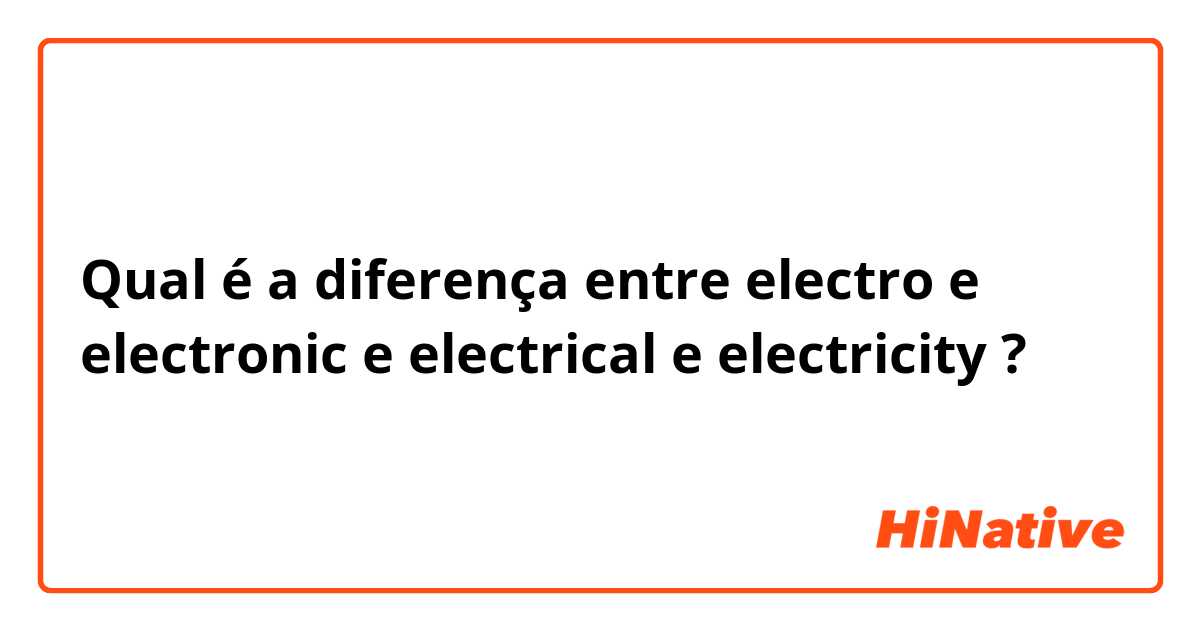 Qual é a diferença entre electro  e electronic  e electrical  e electricity  ?