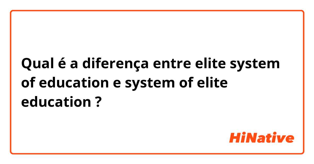 Qual é a diferença entre elite system of education  e system of elite education  ?