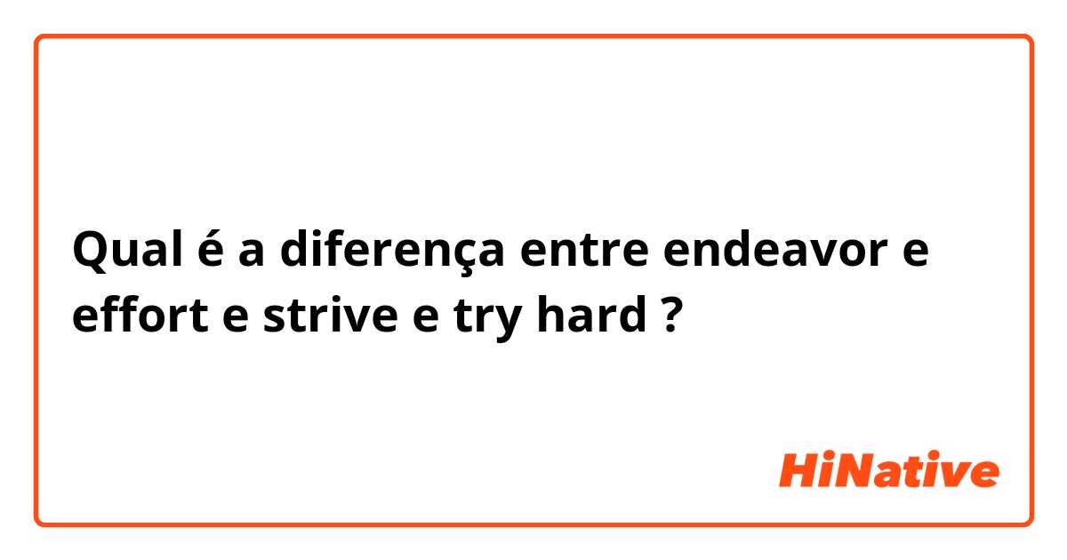 Qual é a diferença entre endeavor e effort e strive e try hard ?