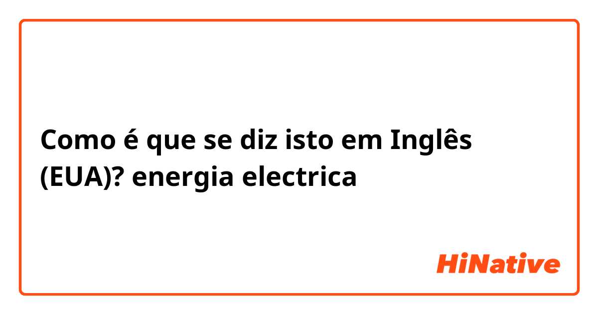 Como é que se diz isto em Inglês (EUA)? energia electrica