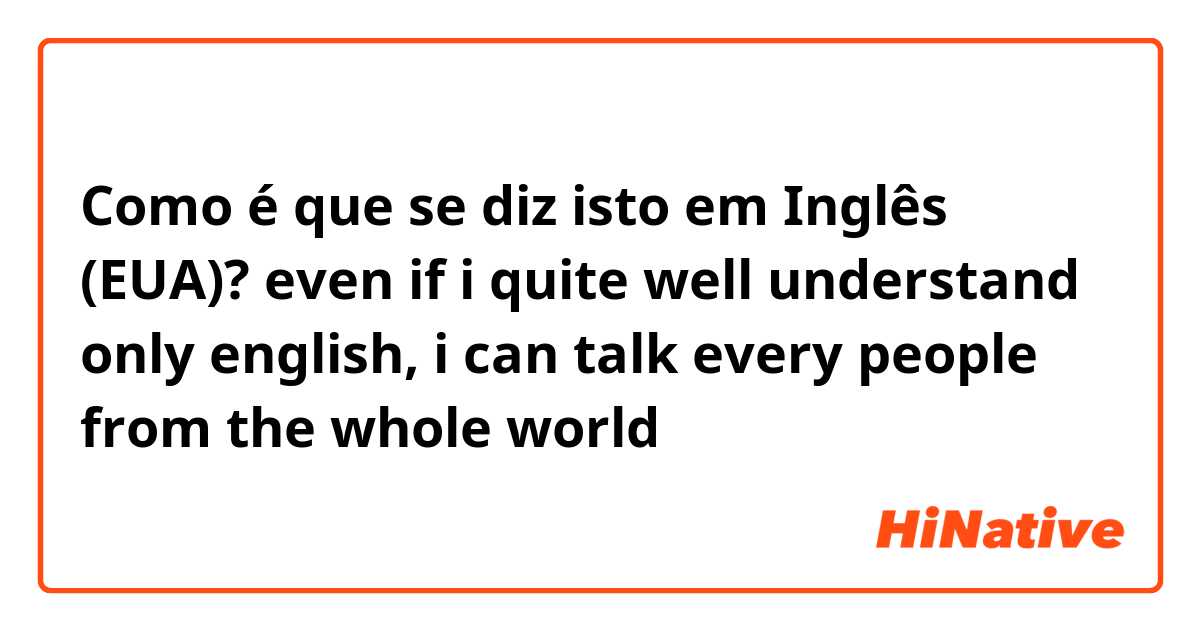 Como é que se diz isto em Inglês (EUA)? even if i quite well understand only english,  i can talk every people from the whole world