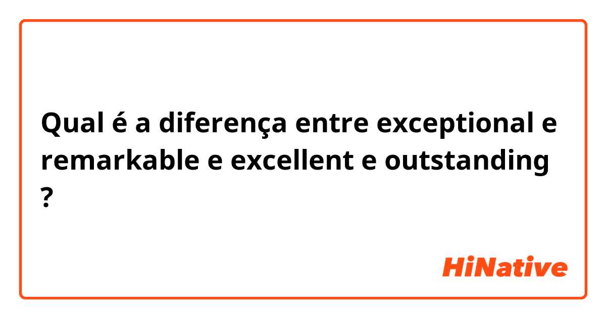 Qual é a diferença entre exceptional  e remarkable  e excellent  e outstanding  ?